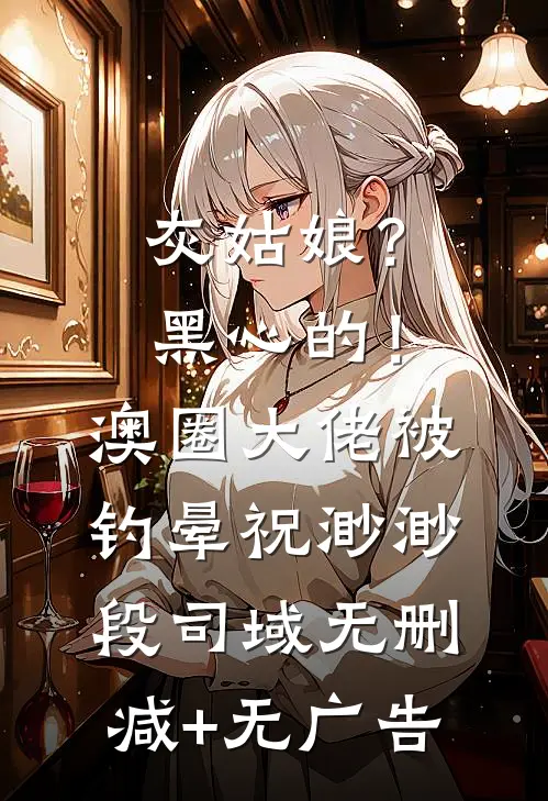 灰姑娘？黑心的！澳圈大佬被钓晕祝渺渺段司域无删减+无广告