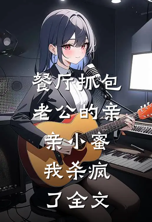 餐厅抓包老公的亲亲小蜜，我杀疯了全文
