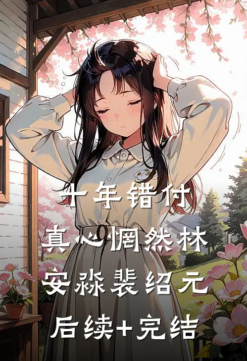 十年错付，真心惘然林安淼裴绍元后续+完结