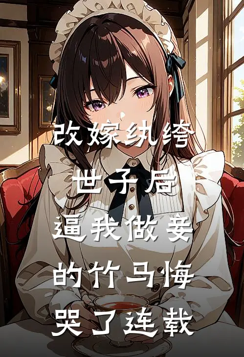 改嫁纨绔世子后，逼我做妾的竹马悔哭了连载