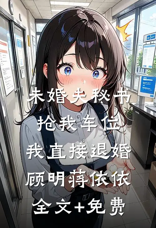 未婚夫秘书抢我车位，我直接退婚顾明蒋依依全文+免费