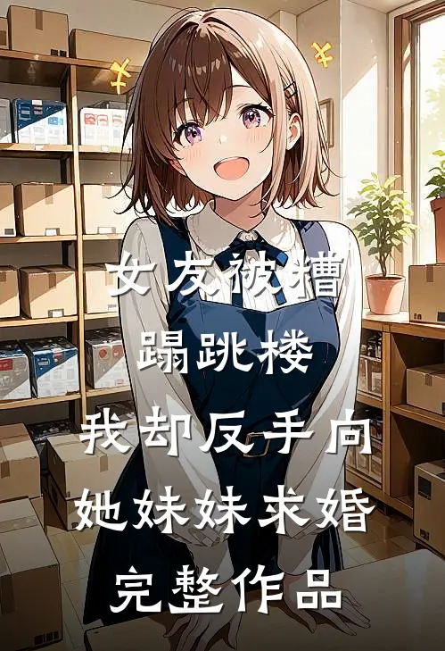 女友被糟蹋跳楼，我却反手向她妹妹求婚完整作品