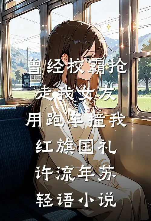 曾经校霸抢走我女友，用跑车撞我红旗国礼许流年苏轻语小说