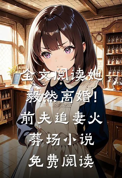 全文阅读她毅然离婚!前夫追妻火葬场小说免费阅读