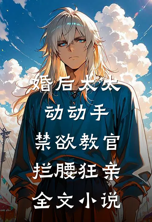 婚后太太动动手，禁欲教官拦腰狂亲全文小说