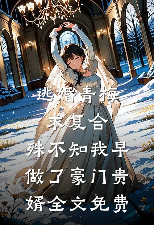 逃婚青梅求复合，殊不知我早做了豪门贵婿全文免费
