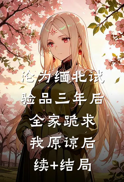 沦为缅北试验品三年后，全家跪求我原谅后续+结局