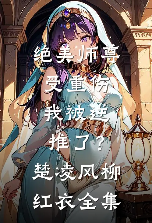 绝美师尊受重伤，我被逆推了？楚凌风柳红衣全集