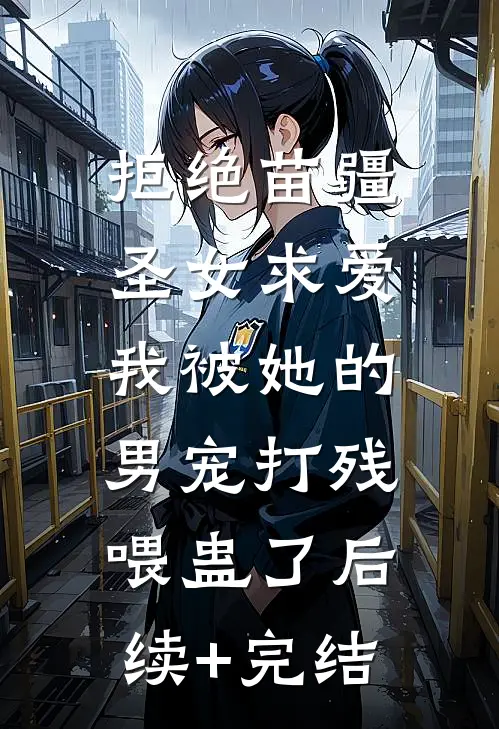 拒绝苗疆圣女求爱，我被她的男宠打残喂蛊了后续+完结