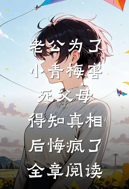 老公为了小青梅害死父母，得知真相后悔疯了全章阅读