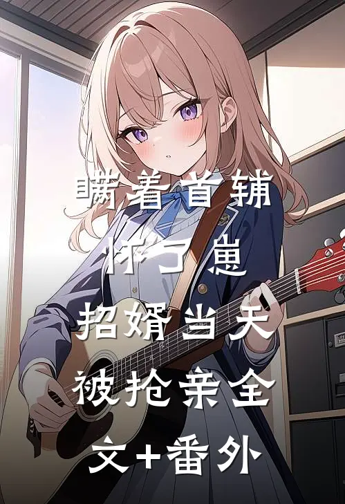 瞒着首辅怀了崽，招婿当天被抢亲全文+番外
