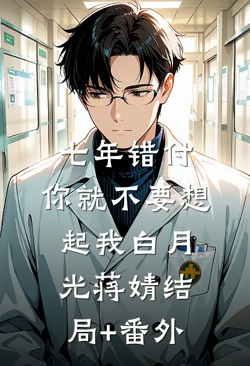 七年错付，你就不要想起我白月光蒋婧结局+番外