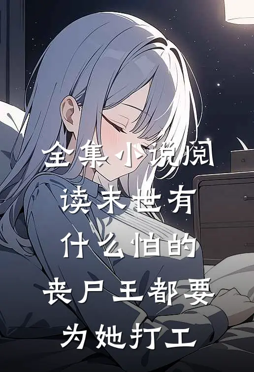 全集小说阅读末世有什么怕的，丧尸王都要为她打工