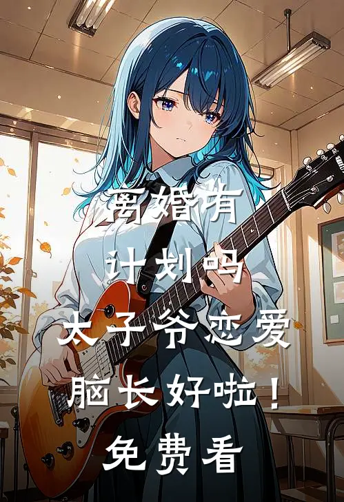 离婚有计划吗，太子爷恋爱脑长好啦！免费看