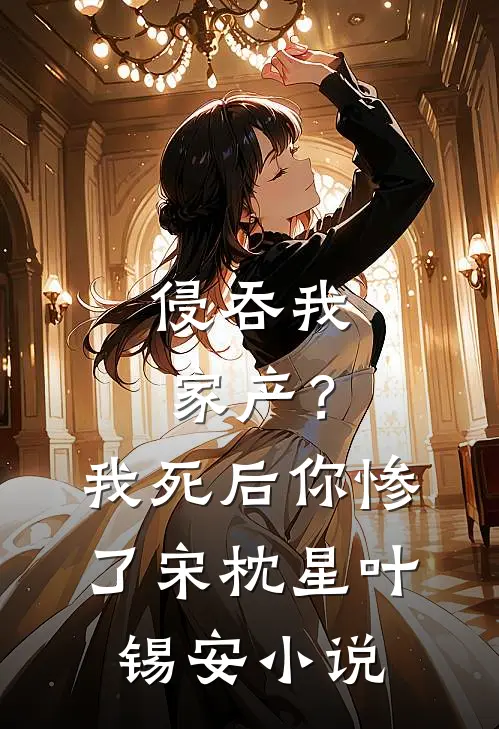 侵吞我家产？我死后你惨了宋枕星叶锡安小说
