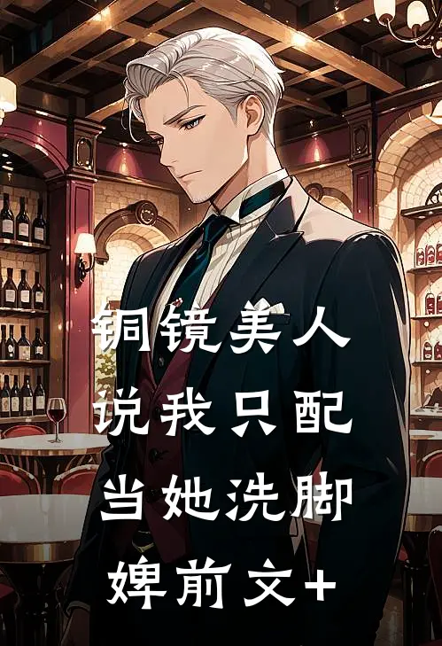 铜镜美人说我只配当她洗脚婢前文+