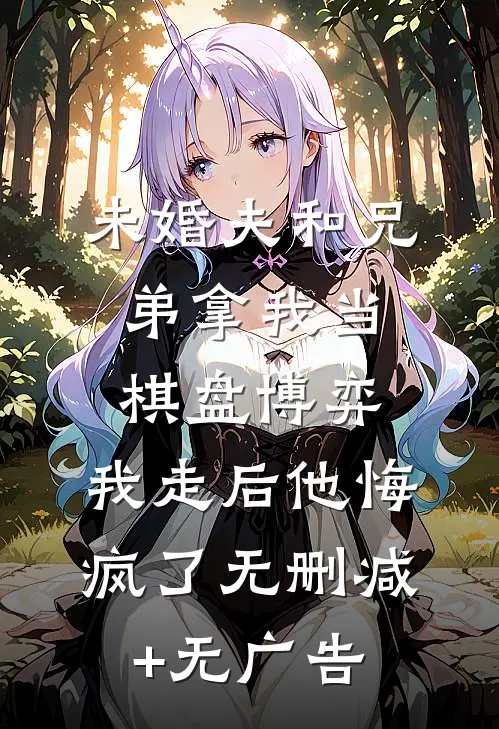 未婚夫和兄弟拿我当棋盘博弈，我走后他悔疯了无删减+无广告