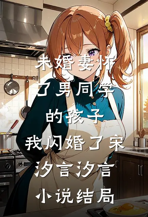 未婚妻怀了男同学的孩子，我闪婚了宋汐言汐言小说结局