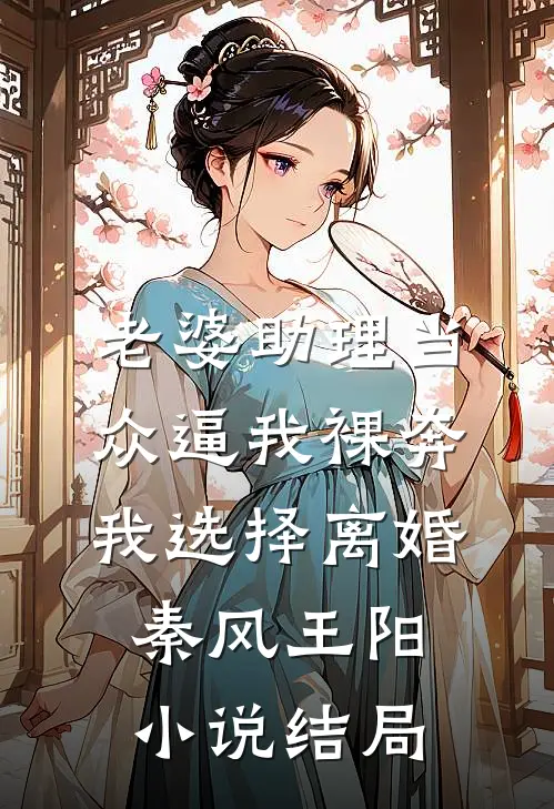 老婆助理当众逼我裸奔，我选择离婚秦风王阳小说结局
