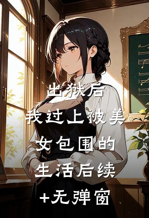 出狱后，我过上被美女包围的生活后续+无弹窗