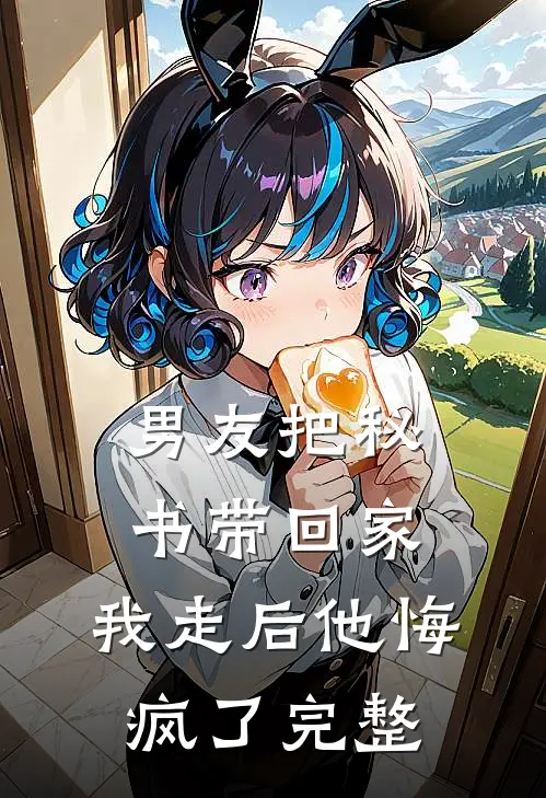 男友把秘书带回家，我走后他悔疯了完整