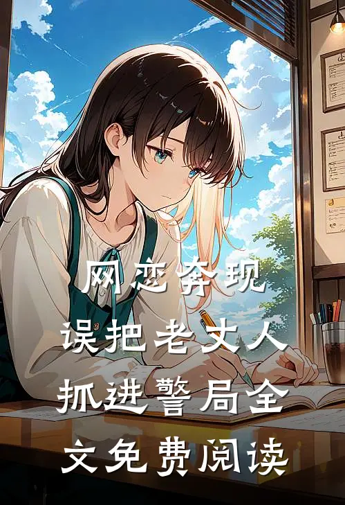 网恋奔现，误把老丈人抓进警局全文免费阅读