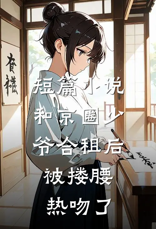 短篇小说和京圈少爷合租后，被搂腰热吻了
