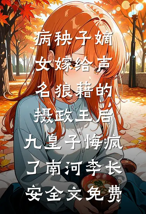 病秧子嫡女嫁给声名狼藉的摄政王后，九皇子悔疯了南河李长安全文免费