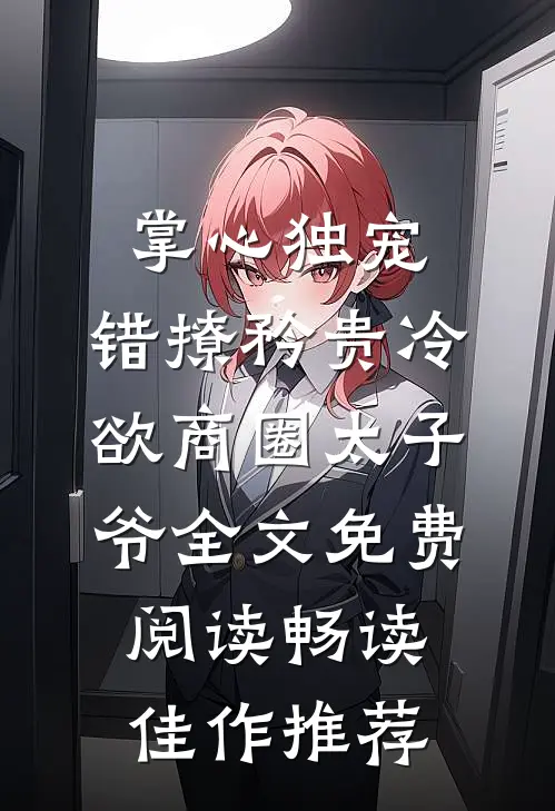 掌心独宠:错撩矜贵冷欲商圈太子爷全文免费阅读畅读佳作推荐