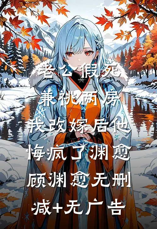 老公假死兼祧两房，我改嫁后他悔疯了渊愈顾渊愈无删减+无广告