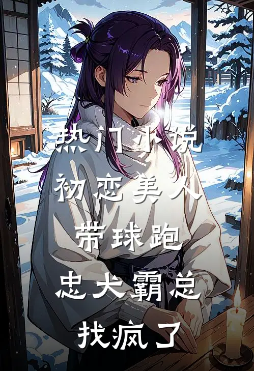 热门小说初恋美人带球跑，忠犬霸总找疯了