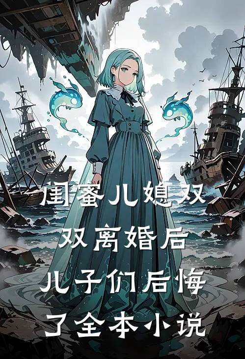 闺蜜儿媳双双离婚后,儿子们后悔了全本免费阅读