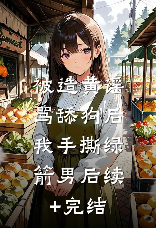 被造黄谣骂舔狗后，我手撕绿箭男后续+完结