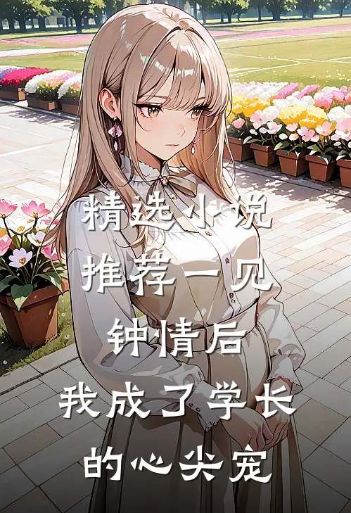 精选小说推荐一见钟情后，我成了学长的心尖宠