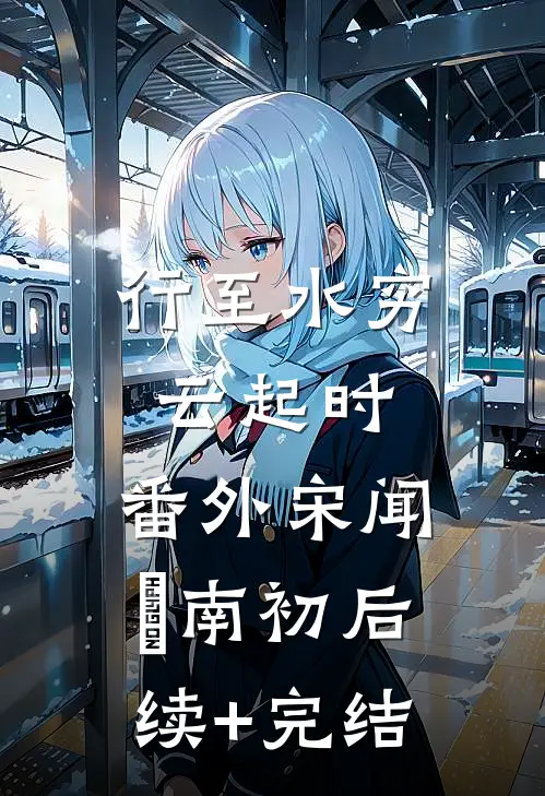 行至水穷云起时： 番外宋闻璟南初后续+完结