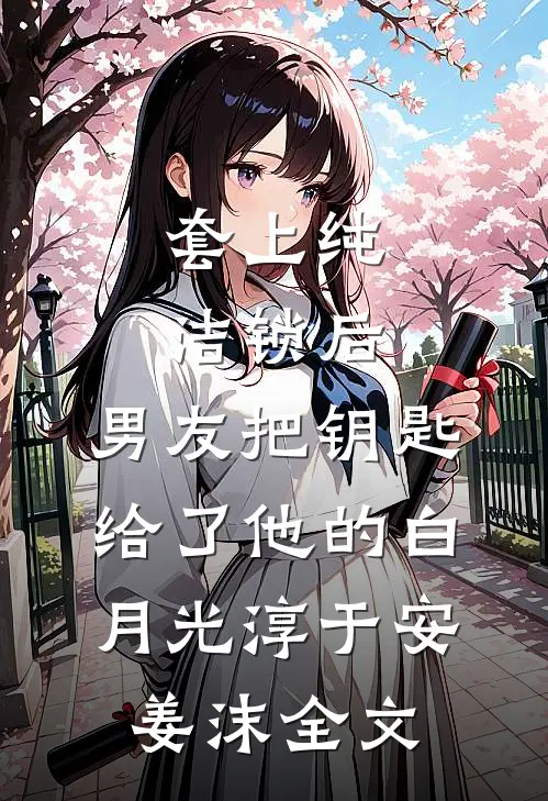 套上纯洁锁后，男友把钥匙给了他的白月光淳于安姜沫全文