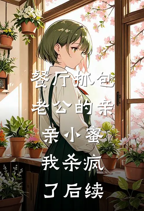 餐厅抓包老公的亲亲小蜜，我杀疯了后续