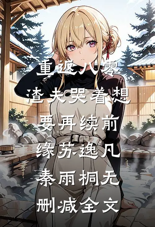 重返八零，渣夫哭着想要再续前缘苏逸凡秦雨桐无删减全文