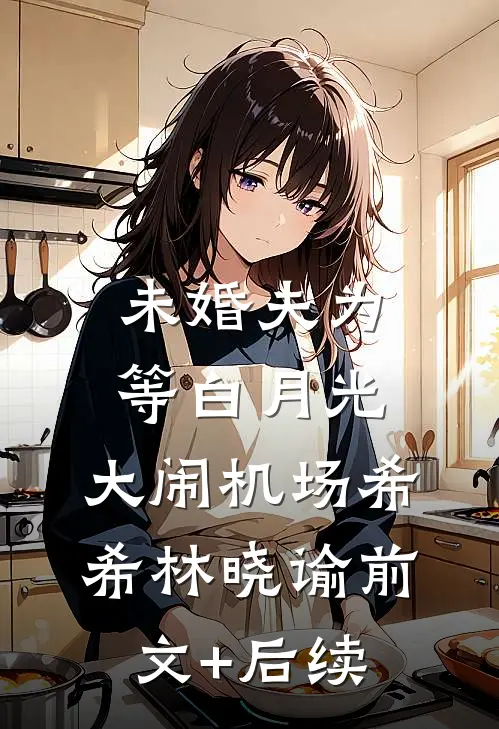 未婚夫为等白月光，大闹机场希希林晓谕前文+后续