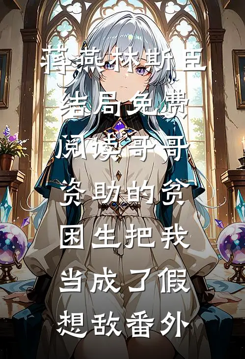 蒋燕林斯臣结局免费阅读哥哥资助的贫困生把我当成了假想敌番外