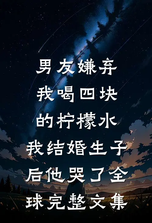 男友嫌弃我喝四块的柠檬水，我结婚生子后他哭了全球完整文集