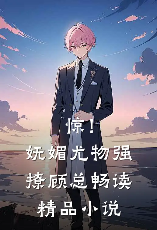 惊！妩媚尤物强撩顾总畅读精品小说