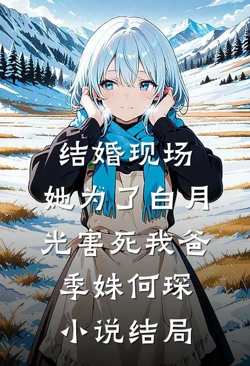 结婚现场，她为了白月光害死我爸季姝何琛小说结局