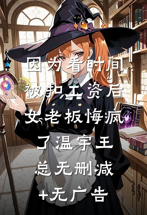 因为看时间被扣工资后，女老板悔疯了温宇王总无删减+无广告