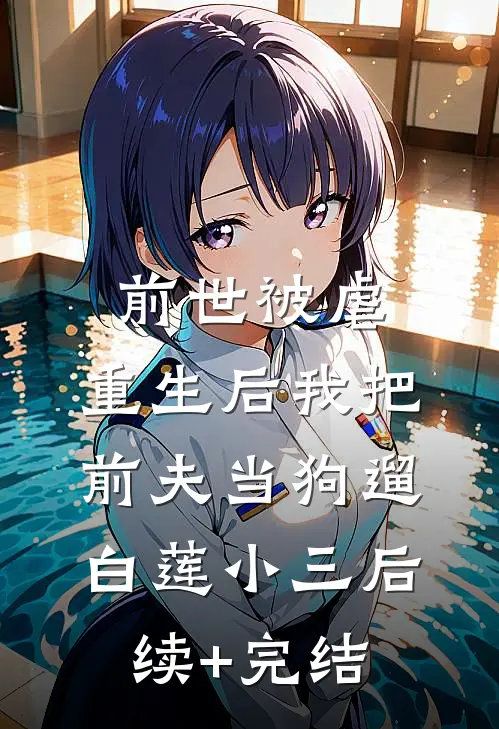 前世被虐，重生后我把前夫当狗遛白莲小三后续+完结