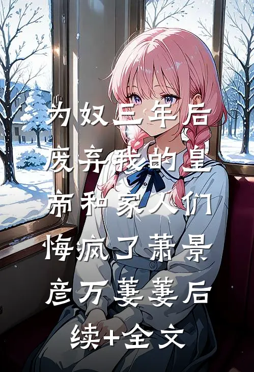 为奴三年后，废弃我的皇帝和家人们悔疯了萧景彦万萋萋后续+全文