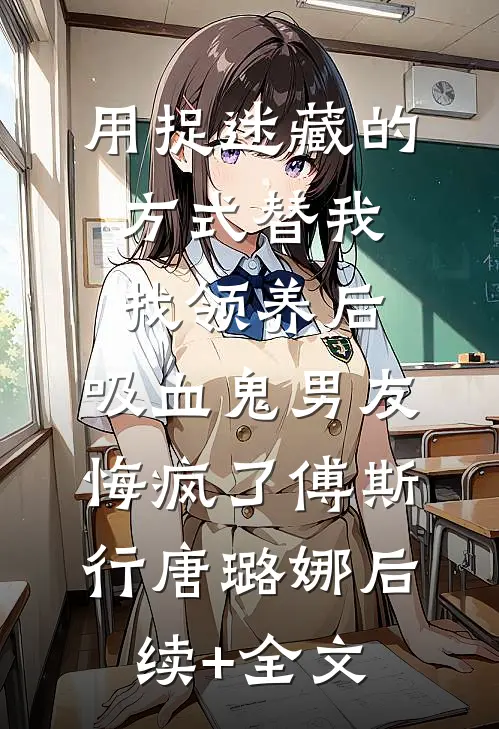 用捉迷藏的方式替我找领养后，吸血鬼男友悔疯了傅斯行唐璐娜后续+全文