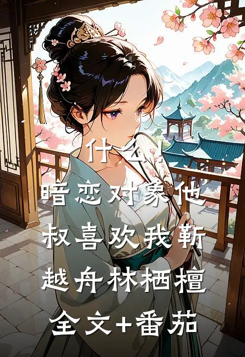 什么！暗恋对象他叔喜欢我靳越舟林栖檀全文+番茄