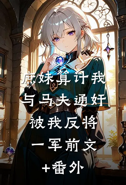 庶妹算计我与马夫通奸，被我反将一军前文+番外