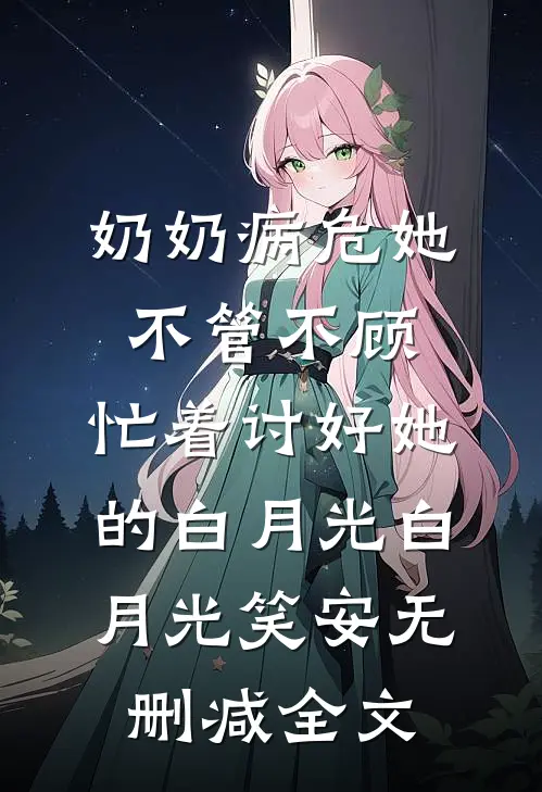 奶奶病危她不管不顾，忙着讨好她的白月光白月光笑安无删减全文